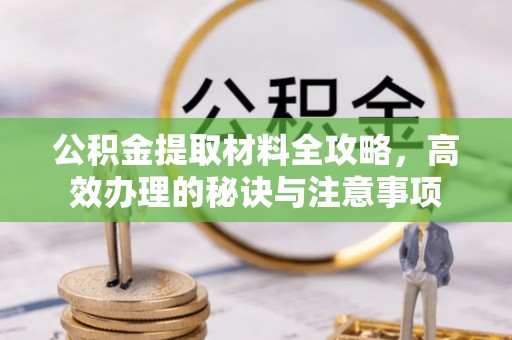 铁西公积金提取材料全攻略，高效办理的秘诀与注意事项