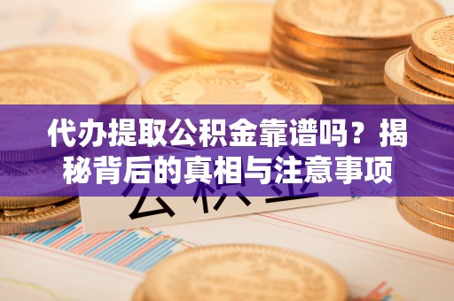 铁西代办提取公积金靠谱吗？揭秘背后的真相与注意事项