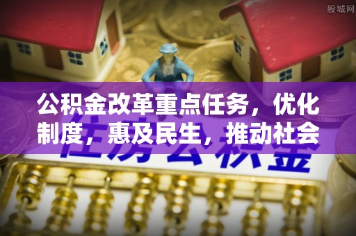 铁西公积金改革重点任务，优化制度，惠及民生，推动社会公平发展