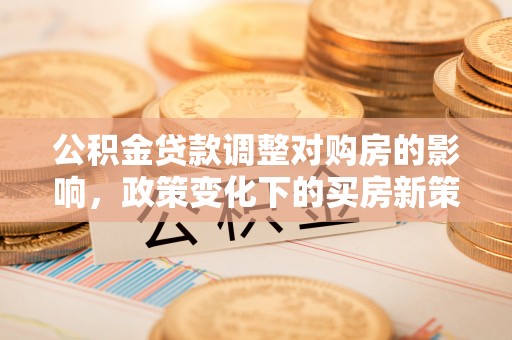 铁西公积金贷款调整对购房的影响，政策变化下的买房新策略