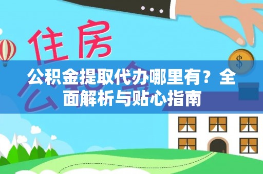 铁西公积金提取代办哪里有？全面解析与贴心指南