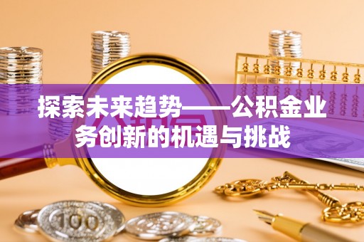 铁西探索未来趋势——公积金业务创新的机遇与挑战