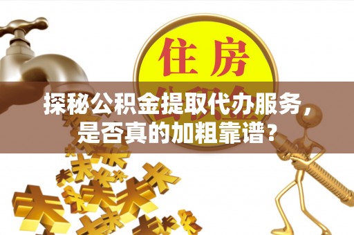 铁西探秘公积金提取代办服务，是否真的加粗靠谱？
