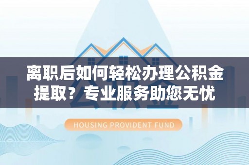 铁西离职后如何轻松办理公积金提取？专业服务助您无忧