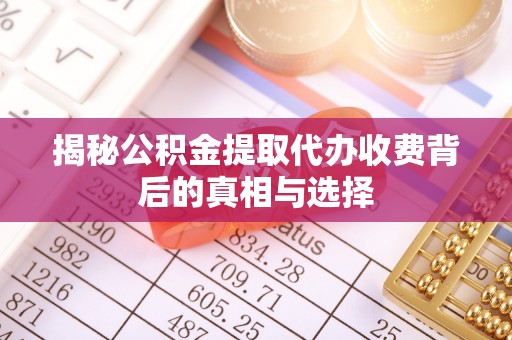 铁西揭秘公积金提取代办收费背后的真相与选择