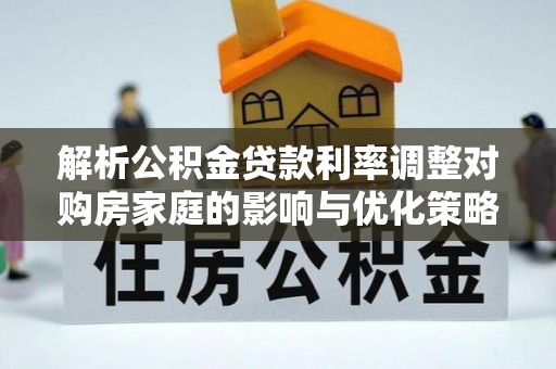 铁西解析公积金贷款利率调整对购房家庭的影响与优化策略