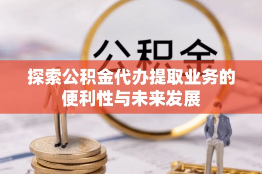 铁西探索公积金代办提取业务的便利性与未来发展