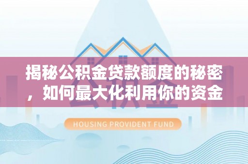 铁西揭秘公积金贷款额度的秘密，如何最大化利用你的资金