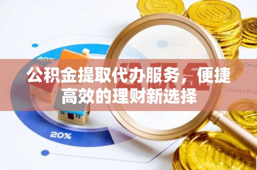 铁西公积金提取代办服务，便捷高效的理财新选择