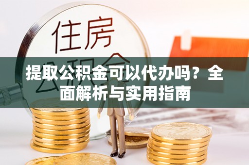 铁西提取公积金可以代办吗？全面解析与实用指南