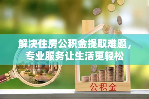 铁西解决住房公积金提取难题，专业服务让生活更轻松