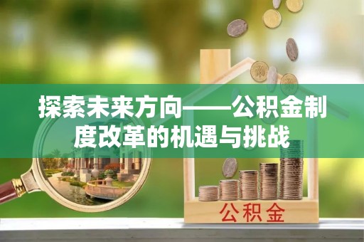 铁西探索未来方向——公积金制度改革的机遇与挑战