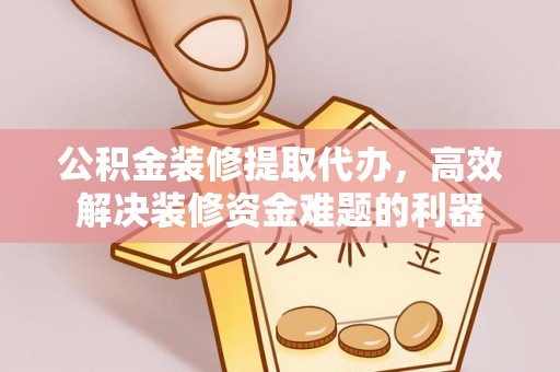 铁西公积金装修提取代办，高效解决装修资金难题的利器