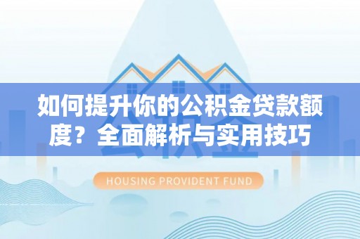 铁西如何提升你的公积金贷款额度？全面解析与实用技巧