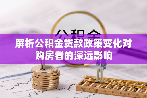 铁西解析公积金贷款政策变化对购房者的深远影响