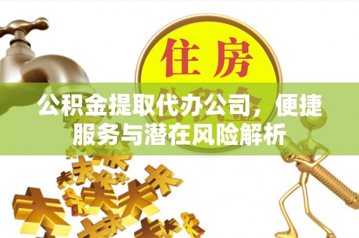 铁西公积金提取代办公司，便捷服务与潜在风险解析