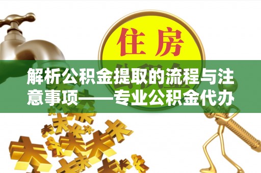 铁西解析公积金提取的流程与注意事项——专业公积金代办提取咨询服务