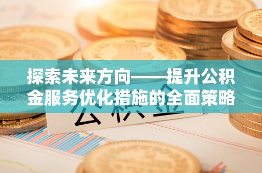 铁西探索未来方向——提升公积金服务优化措施的全面策略