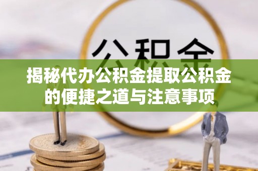 铁西揭秘代办公积金提取公积金的便捷之道与注意事项