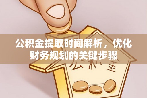 铁西公积金提取时间解析，优化财务规划的关键步骤