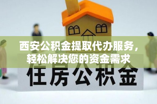 铁西西安公积金提取代办服务，轻松解决您的资金需求