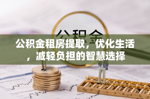 铁西公积金租房提取，优化生活，减轻负担的智慧选择