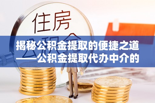 铁西揭秘公积金提取的便捷之道——公积金提取代办中介的专业服务