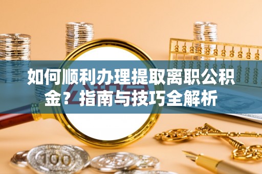 铁西如何顺利办理提取离职公积金？指南与技巧全解析
