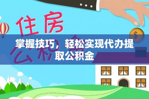 铁西掌握技巧，轻松实现代办提取公积金