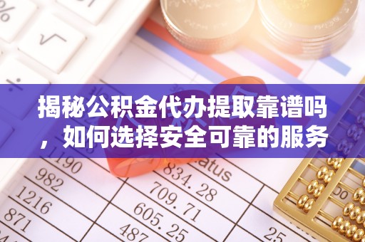 铁西揭秘公积金代办提取靠谱吗，如何选择安全可靠的服务？