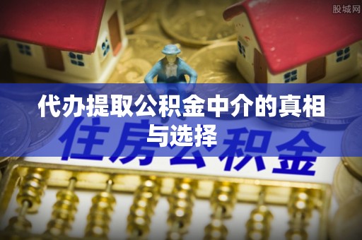 铁西代办提取公积金中介的真相与选择