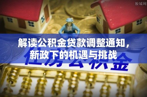 铁西解读公积金贷款调整通知，新政下的机遇与挑战