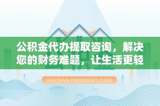 铁西公积金代办提取咨询，解决您的财务难题，让生活更轻松
