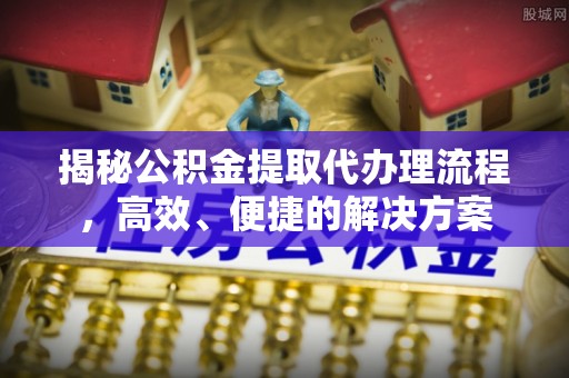 铁西揭秘公积金提取代办理流程，高效、便捷的解决方案