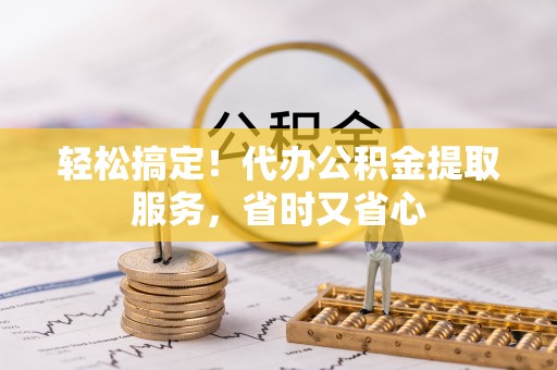 铁西轻松搞定！代办公积金提取服务，省时又省心