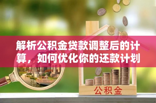 铁西解析公积金贷款调整后的计算，如何优化你的还款计划