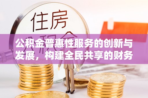 铁西公积金普惠性服务的创新与发展，构建全民共享的财务未来