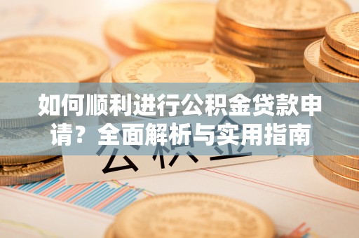 铁西如何顺利进行公积金贷款申请？全面解析与实用指南