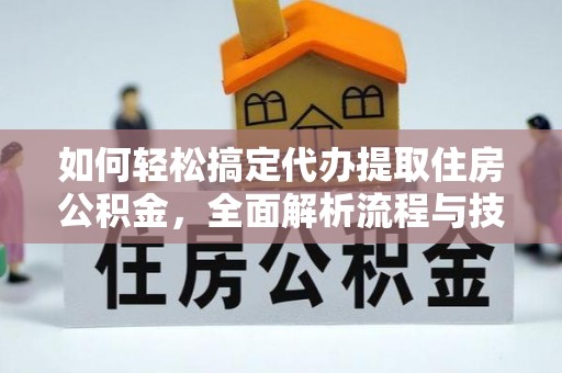 铁西如何轻松搞定代办提取住房公积金，全面解析流程与技巧