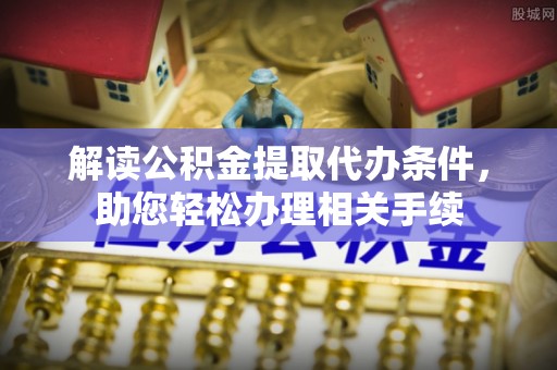 铁西解读公积金提取代办条件，助您轻松办理相关手续