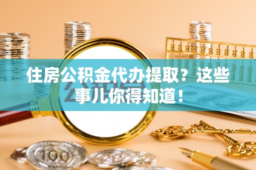 铁西住房公积金代办提取？这些事儿你得知道！