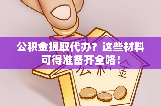 铁西公积金提取代办？这些材料可得准备齐全咯！