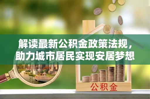 铁西解读最新公积金政策法规，助力城市居民实现安居梦想