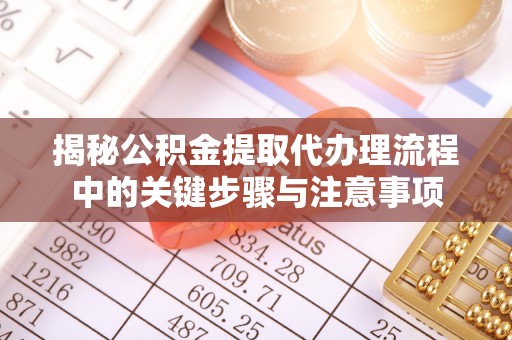 铁西揭秘公积金提取代办理流程中的关键步骤与注意事项