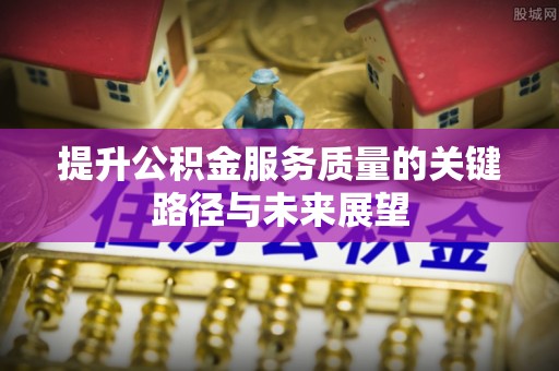 铁西提升公积金服务质量的关键路径与未来展望