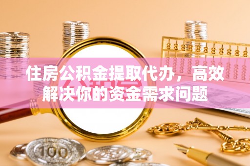 铁西住房公积金提取代办，高效解决你的资金需求问题