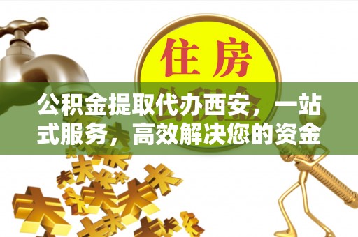 铁西公积金提取代办西安，一站式服务，高效解决您的资金需求