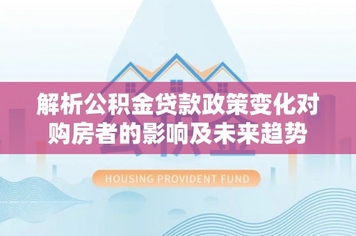 铁西解析公积金贷款政策变化对购房者的影响及未来趋势