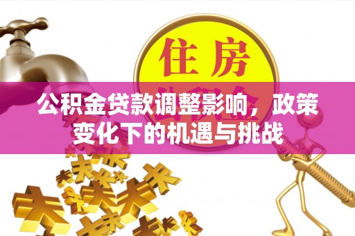 铁西公积金贷款调整影响，政策变化下的机遇与挑战