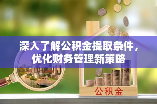 铁西深入了解公积金提取条件，优化财务管理新策略
